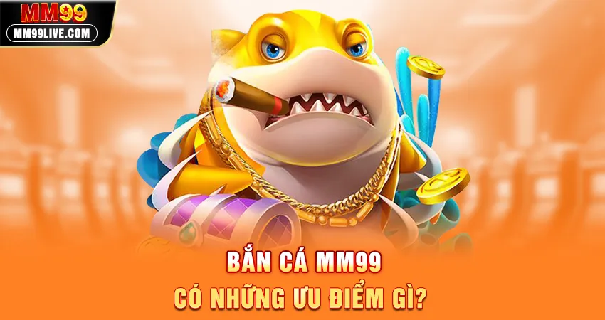 Bắn Cá MM99 Có Những Ưu Điểm Gì?