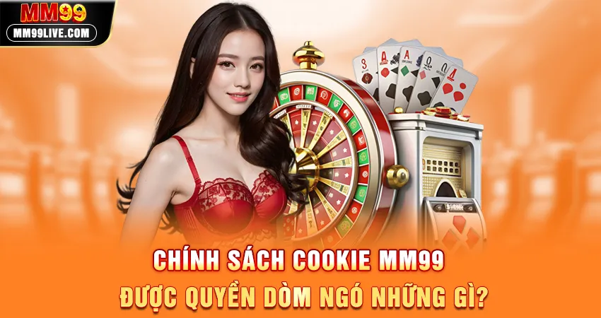 Chính Sách Cookie MM99 Được Quyền “Dòm Ngó” Những Gì?