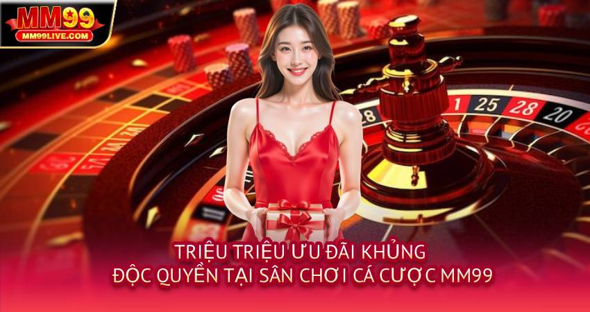 Triệu triệu ưu đãi khủng, độc quyền tại sân chơi cá cược MM99